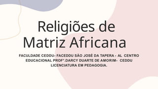 Religiões de
Matriz Africana
FACULDADE CEDDU- FACEDDU SÃO JOSÉ DA TAPERA - AL CENTRO
EDUCACIONAL PROF°.DARCY DUARTE DE AMORIM- CEDDU
LICENCIATURA EM PEDAGOGIA.
 