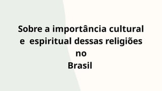 Sobre a importância cultural
e espiritual dessas religiões
no
Brasil
 