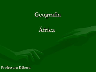 Geografia

                     África




Professora Débora
 