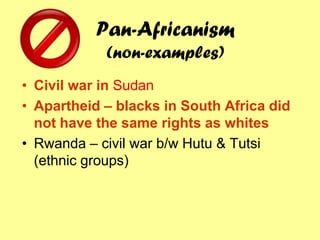 Pan-Africanism
            (non-examples)
• Civil war in Sudan
• Apartheid – blacks in South Africa did
  not have the same rights as whites
• Rwanda – civil war b/w Hutu & Tutsi
  (ethnic groups)
 