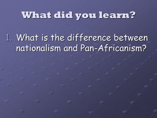 What did you learn?

1. What is the difference between
   nationalism and Pan-Africanism?
 