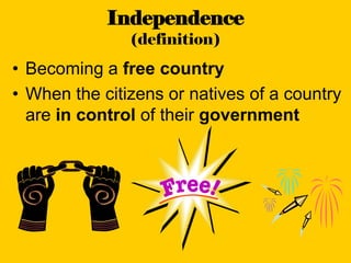 Independence
               (definition)
• Becoming a free country
• When the citizens or natives of a country
  are in control of their government
 