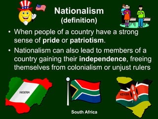 Nationalism
                 (definition)
• When people of a country have a strong
  sense of pride or patriotism.
• Nationalism can also lead to members of a
  country gaining their independence, freeing
  themselves from colonialism or unjust rulers.




                    South Africa
 