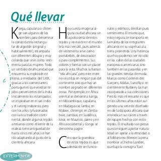 Qué llevar

K
6

anga, capulana o chitenge son algunos de los
nombres para denominar
la conocida tela rectangular de algodón (original y
habitualmente), estampada
con diferentes dibujos y muy
colorida que sirve como vestimenta para las mujeres. Todo
un símbolo de africanidad que
encuentra su explosión en
Kenia, a mediados del S.XIX,
gracias a los comerciantes
portugueses que vendían tejidos provenientes de la India.
Inicialmente los estampados
se inspiraban en el sari indio
y el sarong indonesio, pero
con los años (y fusionados
con la rica tradición continental, donde algunos tejidos
artesanos como el kente de la
realeza tiene antiguedad de
hasta cinco mil años) se han
ido adaptando al gusto de la
clientela africana.

H

oy cuesta imaginar alguna ciudad africana sin
la policromía de estos
tejidos y no existe en el mundo
tela más versátil, pues además
de vestimenta sirve como
portabebés, de decoración
o para complementos. Sus
colores y formas son un placer
para la vista. Muchos la llaman
“tela africana”, pero este mote
no se utiliza en ningún país del
continente sino que hay un
nombre asignado en diferentes
zonas. Por ejemplo, en África
oriental se denomina kanga;
en Mozambique, capulana;
en Madagascar, lamba; en
Malawi, chitenge; en Zimbabwe, zambias; en Sudáfrica,
kikoi; en Mauricio, pareo y en
África occidental y Congo se
denomina pagne.

C

reo que la grandeza
de estos tejidos es que
además de ser funcio-

nales y estéticos, destilan puro
sentimiento. El mismo que,
estoy segura, se transporta en
la maleta de los emigrantes
africanos en su viaje hacia la
tierra prometida. Una herencia
que hoy podemos ver no sólo
en las calles de las ciudades
europeas o americanas sino
también en las pasarelas y en
las grandes tiendas de moda.
Marcas como Commes des
Garçons, Adidas, SunoNy o recientemente Burberry las han
incorporado a sus colecciones.
Pero lo más interesante es que
en los últimos años están surgiendo una serie de diseñadores de la diáspora africana que
reivindican sus raíces a través
de ropajes hechos con estos
tejidos. El resultado son piezas
que consiguen aportar naturalidad sin apelar a la etnicidad o
al folklorismo. Merece la pena
nombrar a Chichia London,
que bajo la consigna “East

 