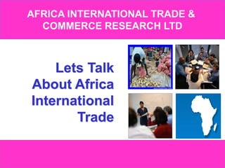 1www.africainternationaltrade.com
AFRICA INTERNATIONAL TRADE &
COMMERCE RESEARCH LTD
Lets Talk
About Africa
International
Trade
 