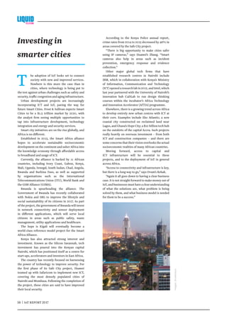 16 | IoT REPORT 2017	
T he adoption of IoT looks set to connect
society with new and improved services.
Nowhere is this more the case than in
cities, where technology is being put to
the test against urban challenges such as safety and
security,trafficcongestionandaginginfrastructure.
Urban development projects are increasingly
incorporating ICT and IoT, paving the way for
future Smart Cities. Frost  Sullivan expects Smart
Cities to be a $1.5 trillion market by 2020, with
the analyst firm seeing multiple opportunities to
tap into infrastructure development, technology
integration and energy and security services.
Smart city initiatives are on the rise globally, and
Africa is no different.
Established in 2013, the Smart Africa alliance
hopes to accelerate sustainable socioeconomic
development on the continent and usher Africa into
the knowledge economy through affordable access
to broadband and usage of ICT.
Currently, the alliance is backed by 11 African
countries, including Ivory Coast, Gabon, Kenya,
Mali, Uganda, Senegal, South Sudan, Chad, Angola,
Rwanda and Burkina Faso, as well as supported
by organisations such as the International
Telecommunications Union (ITU), World Bank and
the GSM Alliance (GSMA).
Rwanda is spearheading the alliance. The
Government of Rwanda has recently collaborated
with Nokia and SRG to improve the lifestyle and
social sustainability of its citizens in 2017. As part
of the project, the government of Rwanda will invest
in network connectivity and sensor deployment
in different applications, which will serve local
citizens in areas such as public safety, waste
management, utility applications and healthcare.
The hope is Kigali will eventually become a
world-class reference model project for the Smart
Africa Alliance.
Kenya has also attracted strong interest and
investment. Known as the Silicon Savannah, tech
investment has poured into the Kenyan capital
Nairobi, which has positioned itself as a centre for
start-ups, accelerators and investors in East Africa.
The country has recently focused on harnessing
the power of technology to improve security. For
the first phase of its Safe City project, Huawei
teamed up with Safaricom to implement new ICT,
covering the most densely populated cities of
Nairobi and Mombasa. Following the completion of
the project, these cities are said to have improved
their local security.
According to the Kenya Police annual report,
crime rates from 2014 to 2015 decreased by 46% in
areas covered by the Safe City project.
“There is big opportunity to make cities safer
using IP cameras,” says Huawei’s Zhang. “Smart
cameras also help in areas such as incident
prevention, emergency response and evidence
collection.”
Other major global tech firms that have
established research centres in Nairobi include
IBM, which in collaboration with Kenya’s Ministry
of Information, Communication and Technology
(ICT)openedaresearchlabin2012,andIntel,which
last year partnered with the University of Nairobi’s
innovation hub C4DLab to run design thinking
courses within the incubator’s Africa Technology
and Innovation Accelerator (AfTIA) programme.
Elsewhere, there is a growing trend across Africa
to develop entirely new urban centres with ICT at
their core. Examples include Eko Atlantic; a new
coastal city constructed on reclaimed land near
Lagos, and Ghana’s Hope City; a $10 billion tech hub
on the outskirts of the capital Accra. Such projects
really heavily on overseas investment – from both
ICT and construction companies – and there are
someconcernsthattheirvisionoverlookstheactual
socioeconomic realities of many African countries.
Moving forward, access to capital and
ICT infrastructure will be essential to these
projects, and to the deployment of IoT in general
across Africa.
“Access to connectivity and infrastructure is key,
but there is a long way to go,” says Ovum’s Rehak.
“Again it all goes down to having a clear business
case. It is not straight forward to make money out of
IoT,andbusinessesmusthaveaclearunderstanding
of what the solutions are, what problem is being
solved by them, and what business model is needed
for them to be a success.”
Investing in
smarter cities
Images:Shutterstock
 
