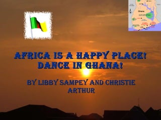 AFRICA IS A HAPPY PLACE! DANCE IN GHANA! By Libby Sampey and Christie Arthur 