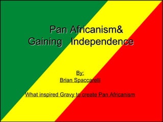 Pan Africanism&  Gaining  Independence   By: Brian Spaccarelli What inspired Gravy to create Pan Africanism   