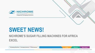 africa.nichrome.com
SWEET NEWS!
NICHROME’S SUGAR FILLING MACHINES FOR AFRICA
EXCEL
 