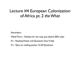 Lecture #4 European Colonization
of Africa pt. 2 theWhat
Reminders:
Weds/Thurs - Retakes for the map quiz (below 80% only)
Fri - Reading Packet and Questions Due Friday
Fri - Quiz on reading packet 15-20 Questions
 