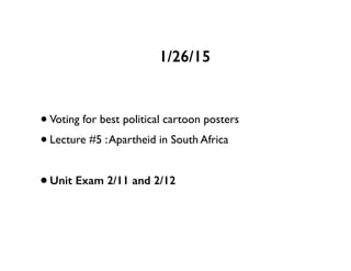 •Voting for best political cartoon posters
•Lecture #5 :Apartheid in South Africa
•Unit Exam 2/11 and 2/12
1/26/15
 