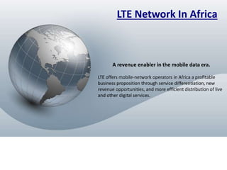 1
www.yaichegroup.com
LTE Network In Africa
A revenue enabler in the mobile data era.
LTE offers mobile-network operators in Africa a profitable
business proposition through service differentiation, new
revenue opportunities, and more efficient distribution of live
and other digital services.
 