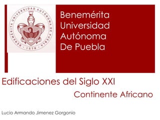Edificaciones del Siglo XXI
Lucio Armando Jimenez Gorgonio
Continente Africano
Benemérita
Universidad
Autónoma
De Puebla
 
