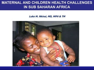 MATERNAL AND CHILDREN HEALTH CHALLENGES 
IN SUB SAHARAN AFRICA 
Luke M. Nkinsi, MD, MPH & TM 
 