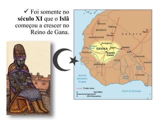  Foi somente no
século XI que o Islã
começou a crescer no
Reino de Gana.
 