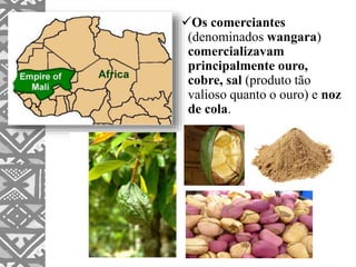 Os comerciantes
(denominados wangara)
comercializavam
principalmente ouro,
cobre, sal (produto tão
valioso quanto o ouro) e noz
de cola.
 