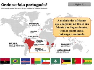 A maioria dos africanos
que chegaram no Brasil era
falante das línguas bantas,
como: quimbundo,
quicongo e umbundo.
- Página 70 -
 