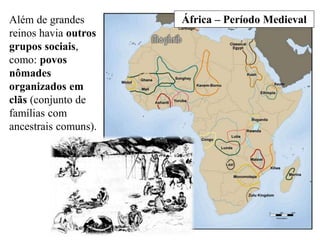 Além de grandes
reinos havia outros
grupos sociais,
como: povos
nômades
organizados em
clãs (conjunto de
famílias com
ancestrais comuns).
África – Período Medieval
 