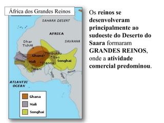 África dos Grandes Reinos Os reinos se
desenvolveram
principalmente ao
sudoeste do Deserto do
Saara formaram
GRANDES REINOS,
onde a atividade
comercial predominou.
 