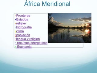 África Meridional
•Fronteras
•Estados
•relieve
•hidrografía
•clima
•población
•lengua y religiòn
• recursos energetícos
• Economia
 