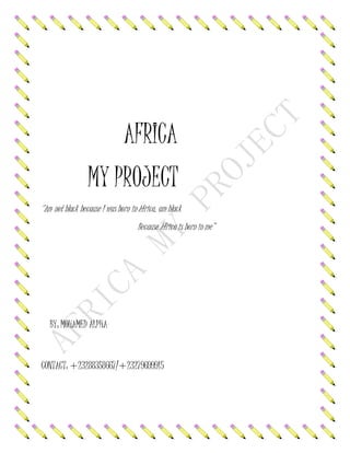AFRICA
MY PROJECT
‘’Am not black because I was born in Africa, am black
Because Africa is born in me’’
BY: MOHAMED ALPHA
CONTACT: +23288358667/+23279699915
 