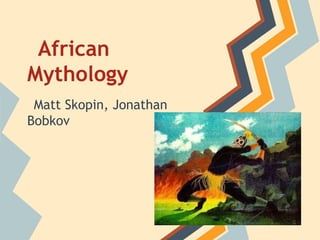 African
Mythology
Matt Skopin, Jonathan
Bobkov
 