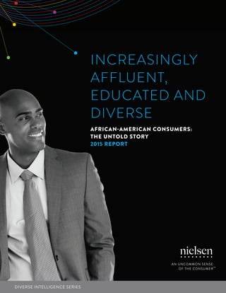 DIVERSE INTELLIGENCE SERIES
INCREASINGLY
AFFLUENT,
EDUCATED AND
DIVERSE
AFRICAN-AMERICAN CONSUMERS:
THE UNTOLD STORY
2015 REPORT
 