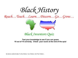 Black History Reach…Teach…Learn…Discern…Go…Grow… Black Inventors Quiz Test your knowledge to see if you can guess 10 out of 10 correctly.  Check  your score at the end of the quiz! By Sabrina LaBord-Smalls; For My Children, Your Children, And Their Children… 