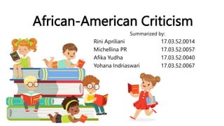 African-American Criticism
Summarized by:
Rini Apriliani 17.03.52.0014
Michellina PR 17.03.52.0057
Afika Yudha 17.03.52.0040
Yohana Indriaswari 17.03.52.0067
 