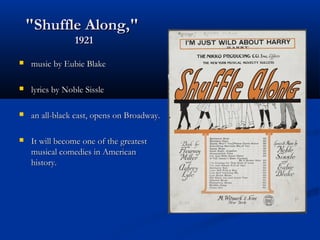"Shuffle Along,""Shuffle Along,"
19211921
 music by Eubie Blakemusic by Eubie Blake
 lyrics by Noble Sisslelyrics by Noble Sissle
 an all-black cast, opens on Broadway.an all-black cast, opens on Broadway.
 It will become one of the greatestIt will become one of the greatest
musical comedies in Americanmusical comedies in American
history.history.
 