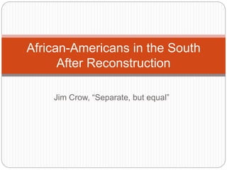 Jim Crow, “Separate, but equal”
African-Americans in the South
After Reconstruction
 