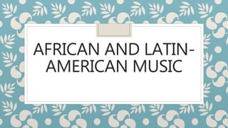 AFRICAN AND LATIN-
AMERICAN MUSIC
 