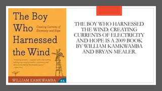 THE BOY WHO HARNESSED
THE WIND: CREATING
CURRENTS OF ELECTRICITY
AND HOPE IS A 2009 BOOK
BY WILLIAM KAMKWAMBA
AND BRYAN MEALER.
 