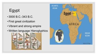 Egypt
• 3000 B.C.-343 B.C.
• First great civilization
• Vibrant and strong empire
• Written language Hieroglyphics
 