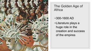 The Golden Age of
Africa
•300-1600 AD
•Literature plays a
huge role in the
creation and success
of the empires
 