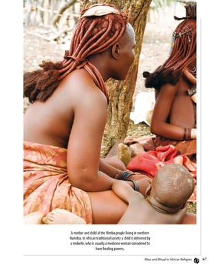 67
A mother and child of the Himba people living in northern
Namibia. In African traditional society a child is delivered by
a midwife, who is usually a medicine woman considered to
have healing powers.
Rites and Ritual in African Religion
 