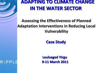 ADAPTING TO CLIMATE CHANGE IN THE WATER SECTOR   Assessing the Effectiveness of Planned Adaptation Interventions in Reducing Local Vulnerability Case Study   Leulseged Yirgu 9-11 March 2011 