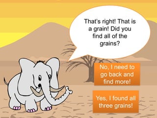 That’s right! That is
 a grain! Did you
  find all of the
      grains?


      No, I need to
      go back and
       find more!

    Yes, I found all
     three grains!
 