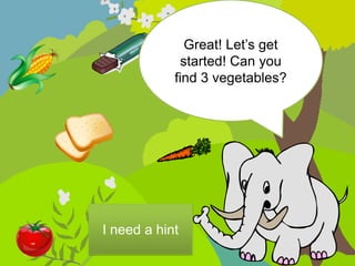 Great! Let’s get
              started! Can you
            find 3 vegetables?




I need a hint
 