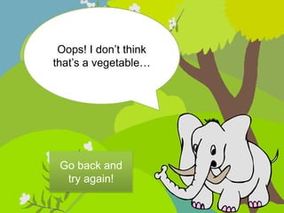 Oops! I don’t think
that’s a vegetable…




 Go back and
  try again!
 