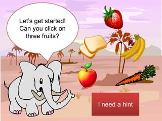 Let’s get started!
Can you click on
  three fruits?




                     I need a hint
 