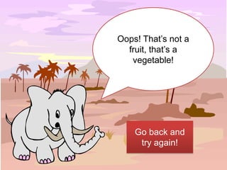 Oops! That’s not a
  fruit, that’s a
   vegetable!




    Go back and
     try again!
 