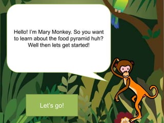 Hello! I’m Mary Monkey. So you want
to learn about the food pyramid huh?
      Well then lets get started!




          Let’s go!
 