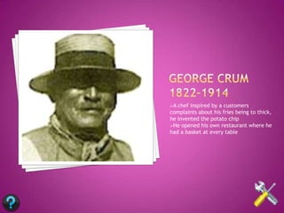 A chef inspired by a customers
complaints about his fries being to thick,
he invented the potato chip
He opened his own restaurant where he
had a basket at every table
 