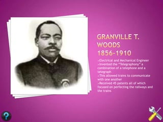 Electricaland Mechanical Engineer
Invented the “Telegraphony” a
combination of a telephone and a
telegraph
This allowed trains to communicate
with one another
Received 45 patents all of which
focused on perfecting the railways and
the trains
 