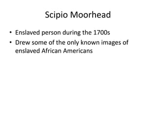 Scipio Moorhead
• Enslaved person during the 1700s
• Drew some of the only known images of
enslaved African Americans