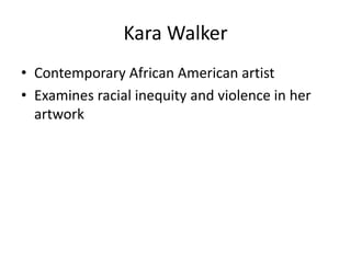 Kara Walker
• Contemporary African American artist
• Examines racial inequity and violence in her
artwork