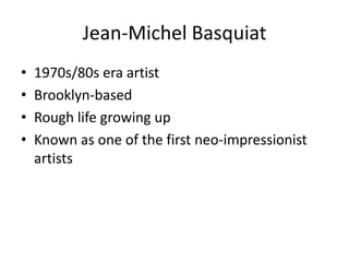 Jean-Michel Basquiat
• 1970s/80s era artist
• Brooklyn-based
• Rough life growing up
• Known as one of the first neo-impressionist
artists