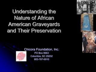 Understanding the
  Nature of African
American Graveyards
and Their Preservation


      Chicora Foundation, Inc.
             PO Box 8663
          Columbia, SC 29202
             803-787-6910
 