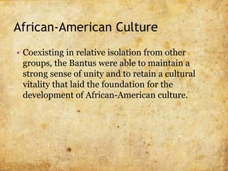 African-American Culture
• The enslaved Africans’ cultural heritage was based on
numerous West and Central African culture...